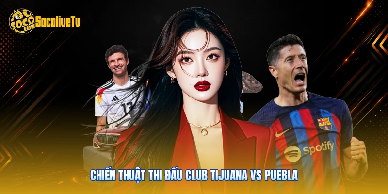 Club Tijuana Vs Puebla - Phân Tích Kèo Tại Socolive 3 Chiến thuật thi đấu Club Tijuana vs Puebla
