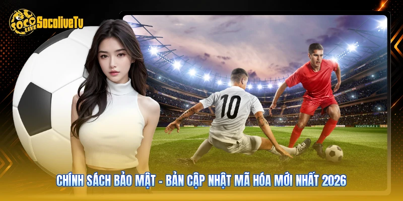 Chính Sách Bảo Mật - Bản Cập Nhật Mã Hóa Mới Nhất 2026
