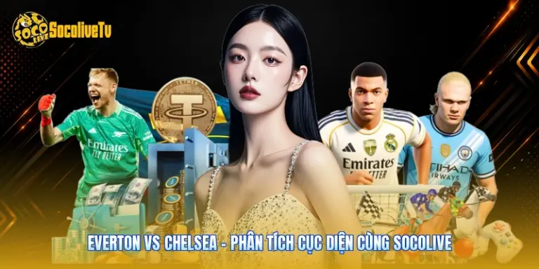 Everton Vs Chelsea - Phân Tích Cục Diện Cùng Socolive