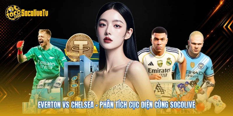 Everton Vs Chelsea - Phân Tích Cục Diện Cùng Socolive