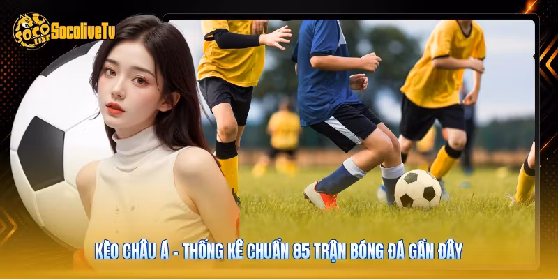 Kèo Châu Á – Thống Kê Chuẩn 85 Trận Bóng Đá Gần Đây