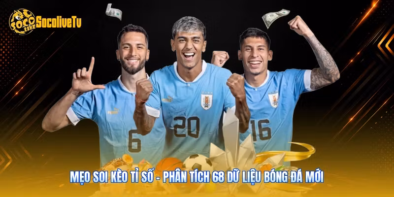 Mẹo Soi Kèo Tỉ Số - Phân Tích 68 Dữ Liệu Bóng Đá Mới