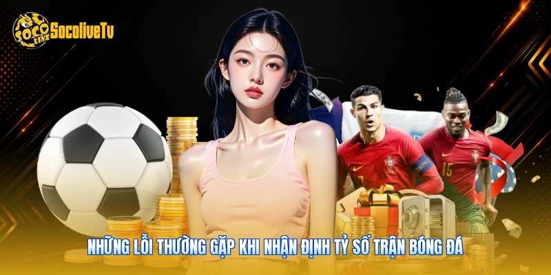 Kèo Cược Tỷ Số - Hướng Dẫn Chi Tiết Với 3 Cách Chơi 3 Những lỗi thường gặp khi nhận định tỷ số trận bóng đá