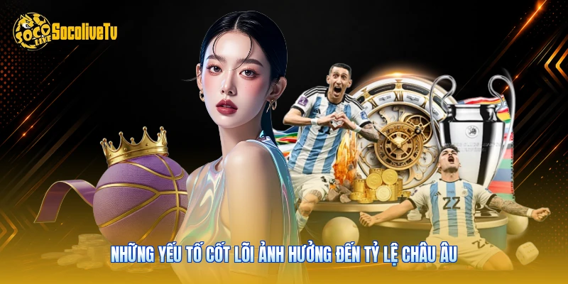 Những yếu tố cốt lõi ảnh hưởng đến tỷ lệ châu Âu