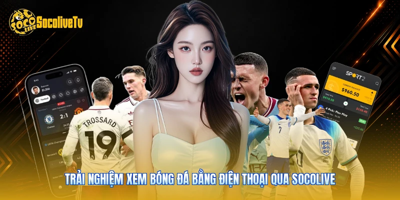 Trải nghiệm xem bóng đá bằng điện thoại qua Socolive